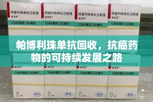 九江帕博利珠单抗回收，抗癌药物的可持续发展之路