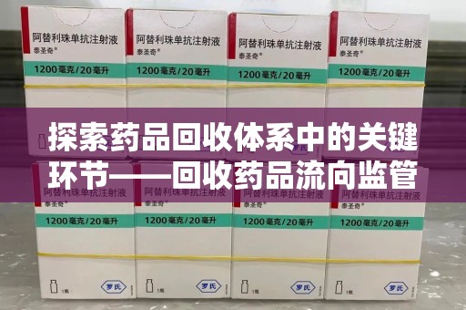 九江探索药品回收体系中的关键环节——回收药品流向监管的重要性
