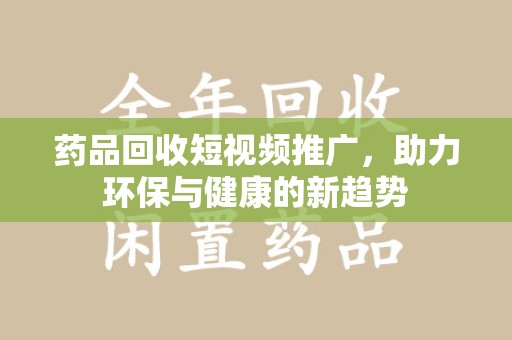 九江药品回收短视频推广，助力环保与健康的新趋势