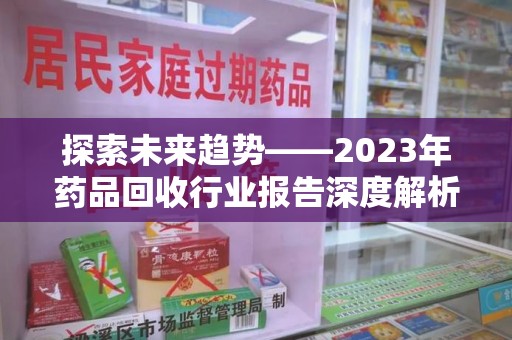 九江探索未来趋势——2023年药品回收行业报告深度解析