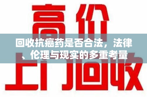 九江回收抗癌药是否合法，法律、伦理与现实的多重考量
