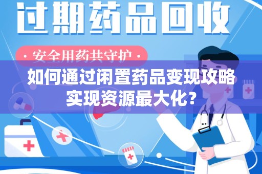 九江如何通过闲置药品变现攻略实现资源最大化？