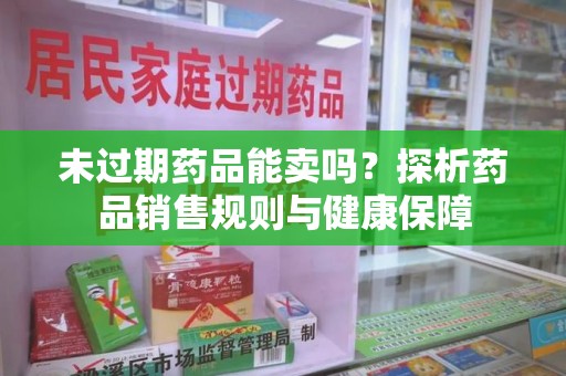 九江未过期药品能卖吗？探析药品销售规则与健康保障