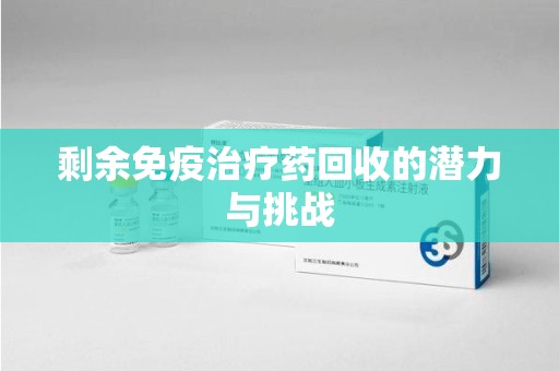 九江剩余免疫治疗药回收的潜力与挑战