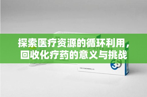 九江探索医疗资源的循环利用，回收化疗药的意义与挑战