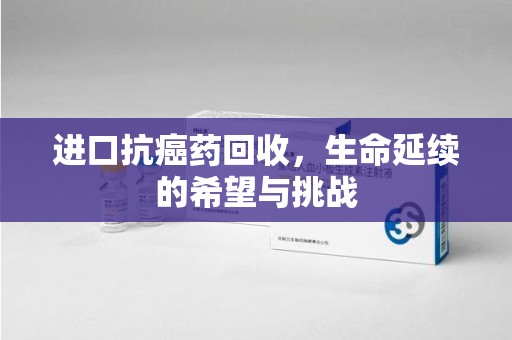 九江进口抗癌药回收，生命延续的希望与挑战