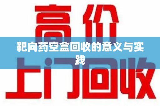 九江靶向药空盒回收的意义与实践
