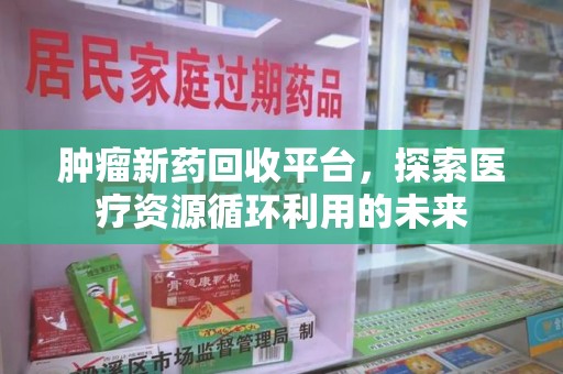 九江肿瘤新药回收平台，探索医疗资源循环利用的未来