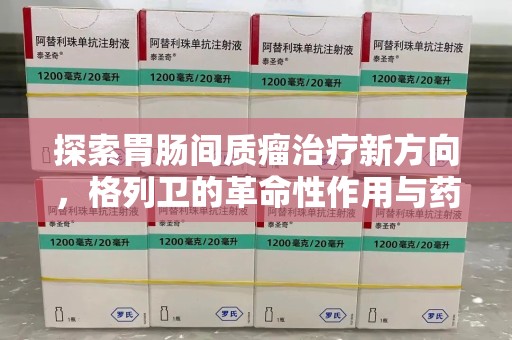 九江探索胃肠间质瘤治疗新方向，格列卫的革命性作用与药物回收的意义