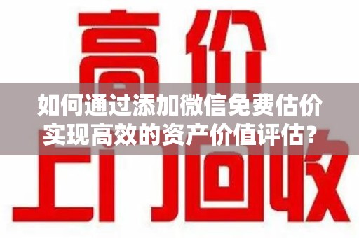 九江如何通过添加微信免费估价实现高效的资产价值评估？