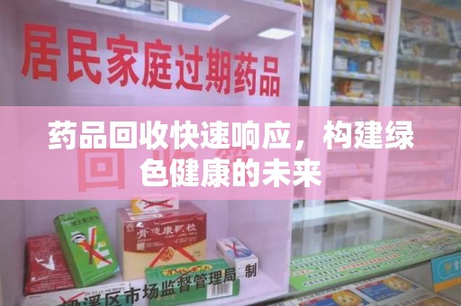 九江药品回收快速响应，构建绿色健康的未来