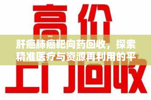 九江肝癌肺癌靶向药回收，探索精准医疗与资源再利用的平衡