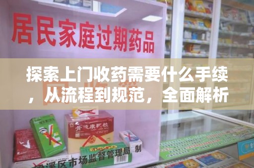 九江探索上门收药需要什么手续，从流程到规范，全面解析