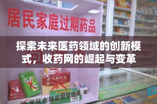 九江探索未来医药领域的创新模式，收药网的崛起与变革