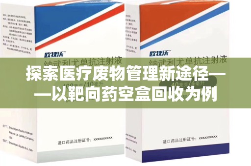 九江探索医疗废物管理新途径——以靶向药空盒回收为例