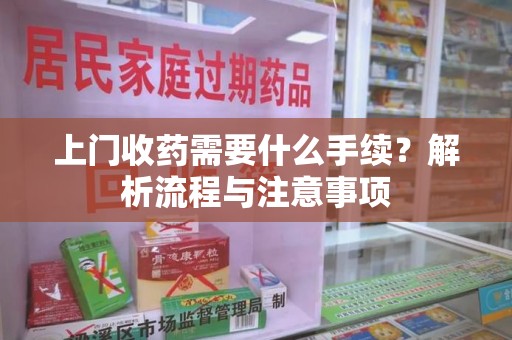 九江上门收药需要什么手续？解析流程与注意事项