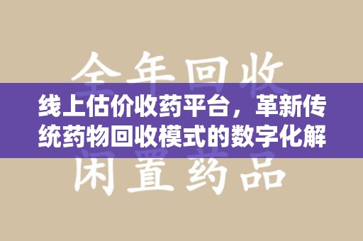 九江线上估价收药平台，革新传统药物回收模式的数字化解决方案