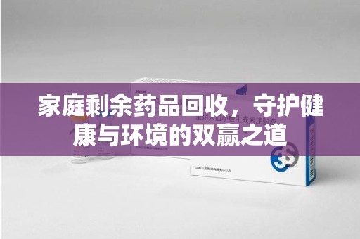 九江家庭剩余药品回收，守护健康与环境的双赢之道