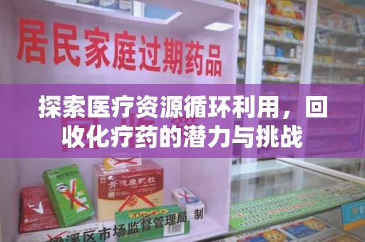 九江探索医疗资源循环利用，回收化疗药的潜力与挑战
