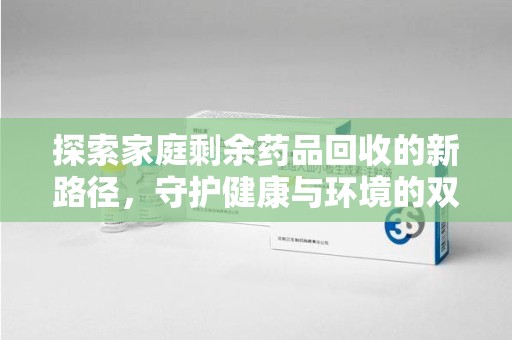 九江探索家庭剩余药品回收的新路径，守护健康与环境的双赢策略