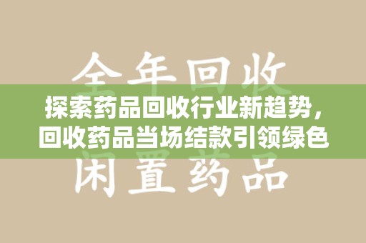 九江探索药品回收行业新趋势，回收药品当场结款引领绿色经济浪潮