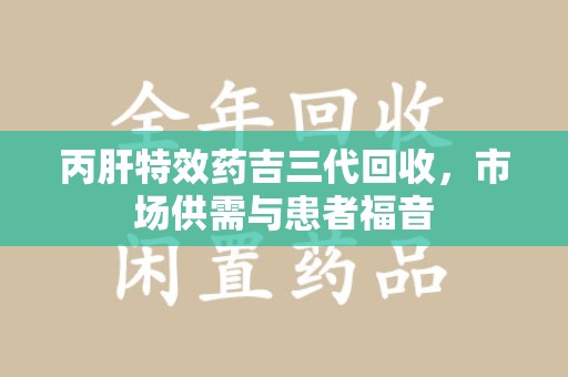 九江丙肝特效药吉三代回收，市场供需与患者福音