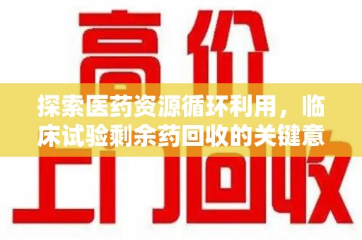 九江探索医药资源循环利用，临床试验剩余药回收的关键意义