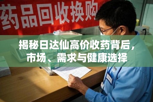 九江揭秘日达仙高价收药背后，市场、需求与健康选择