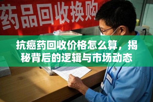 九江抗癌药回收价格怎么算，揭秘背后的逻辑与市场动态