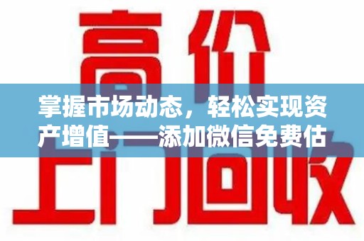九江掌握市场动态，轻松实现资产增值——添加微信免费估价服务助您一臂之力