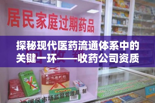 九江探秘现代医药流通体系中的关键一环——收药公司资质查询与规范管理