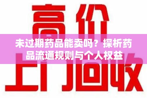 九江未过期药品能卖吗？探析药品流通规则与个人权益