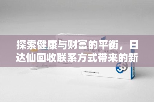 九江探索健康与财富的平衡，日达仙回收联系方式带来的新机遇