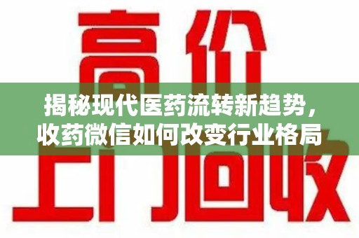 九江揭秘现代医药流转新趋势，收药微信如何改变行业格局