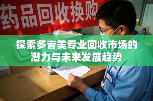 九江探索多吉美专业回收市场的潜力与未来发展趋势