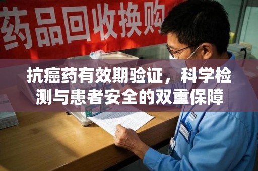 九江抗癌药有效期验证，科学检测与患者安全的双重保障