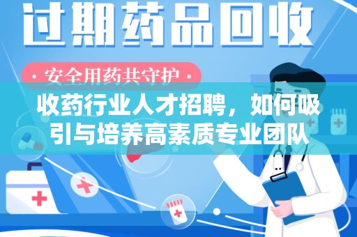 九江收药行业人才招聘，如何吸引与培养高素质专业团队