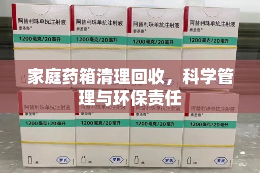 九江家庭药箱清理回收，科学管理与环保责任