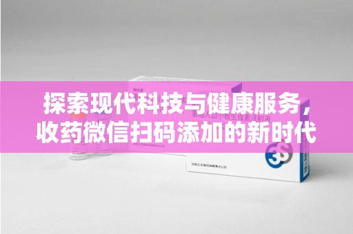 九江探索现代科技与健康服务，收药微信扫码添加的新时代选择