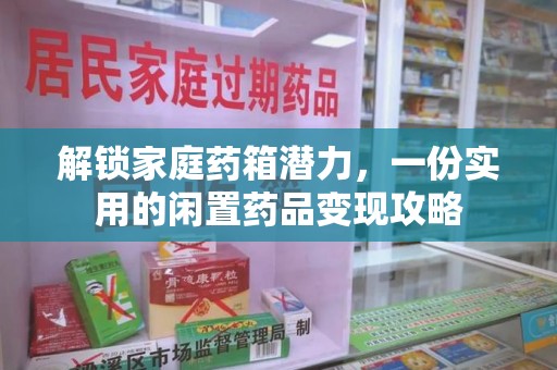 九江解锁家庭药箱潜力，一份实用的闲置药品变现攻略
