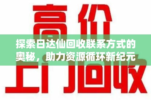 九江探索日达仙回收联系方式的奥秘，助力资源循环新纪元