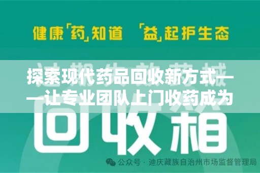九江探索现代药品回收新方式——让专业团队上门收药成为环保与健康的桥梁
