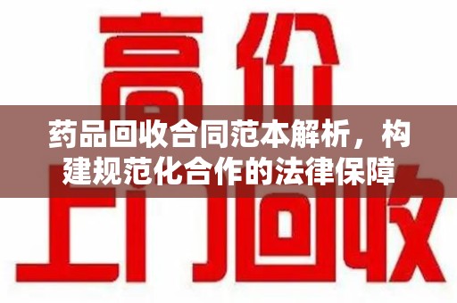 九江药品回收合同范本解析，构建规范化合作的法律保障