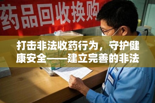 九江打击非法收药行为，守护健康安全——建立完善的非法收药举报渠道