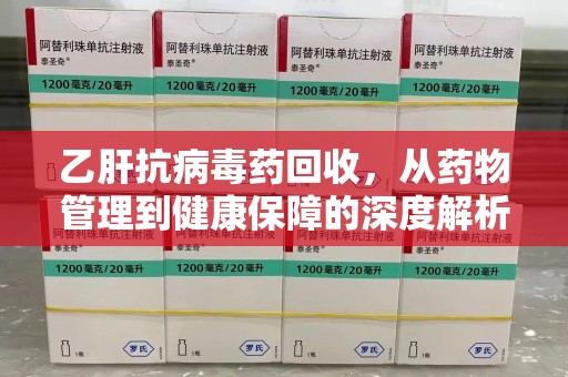 九江乙肝抗病毒药回收，从药物管理到健康保障的深度解析