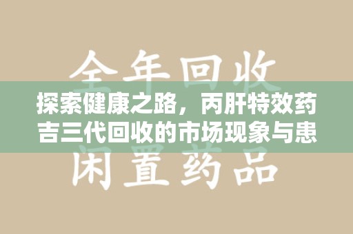 九江探索健康之路，丙肝特效药吉三代回收的市场现象与患者福音