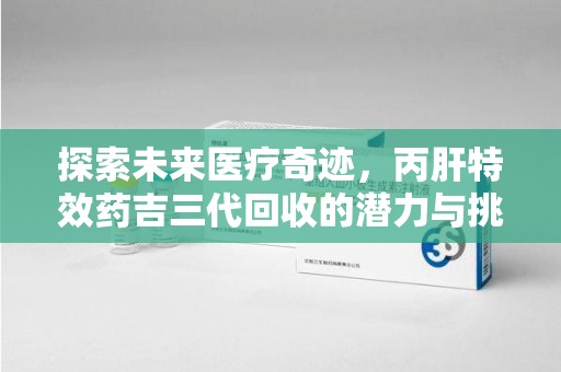 九江探索未来医疗奇迹，丙肝特效药吉三代回收的潜力与挑战