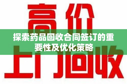 九江探索药品回收合同签订的重要性及优化策略