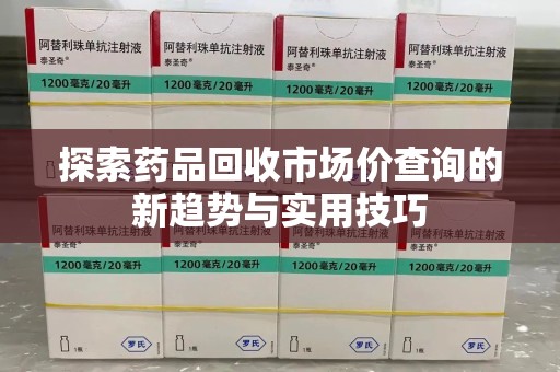 九江探索药品回收市场价查询的新趋势与实用技巧