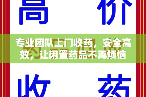九江专业团队上门收药，安全高效，让闲置药品不再烦恼